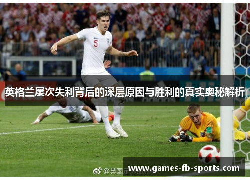 英格兰屡次失利背后的深层原因与胜利的真实奥秘解析 英格兰屡次失利背后的深层原因与胜利的真实奥秘解析