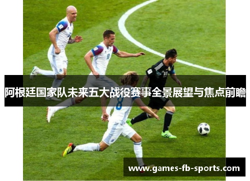 阿根廷国家队未来五大战役赛事全景展望与焦点前瞻