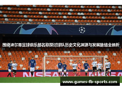 围绕波尔蒂足球俱乐部名称探讨球队历史文化渊源与发展脉络全貌析