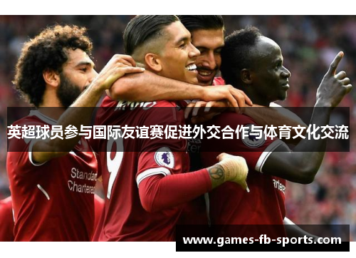 英超球员参与国际友谊赛促进外交合作与体育文化交流