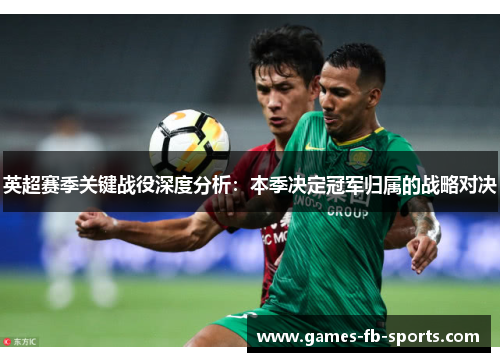 英超赛季关键战役深度分析：本季决定冠军归属的战略对决