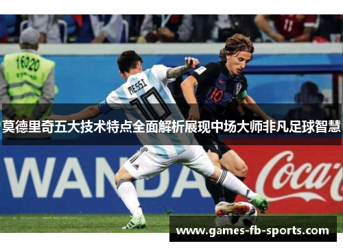 莫德里奇五大技术特点全面解析展现中场大师非凡足球智慧 莫德里奇五大技术特点全面解析展现中场大师非凡足球智慧