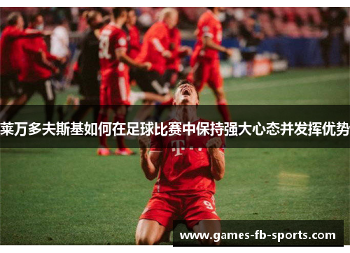 莱万多夫斯基如何在足球比赛中保持强大心态并发挥优势 莱万多夫斯基如何在足球比赛中保持强大心态并发挥优势