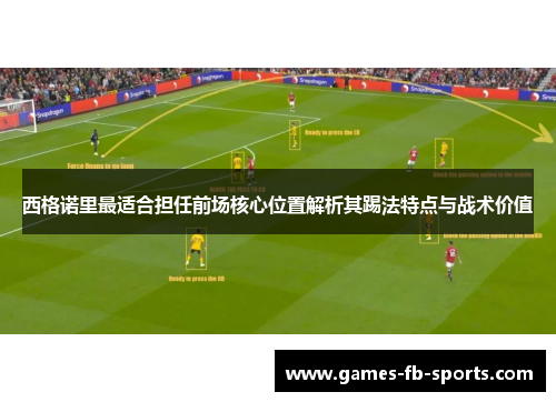 西格诺里最适合担任前场核心位置解析其踢法特点与战术价值 西格诺里最适合担任前场核心位置解析其踢法特点与战术价值