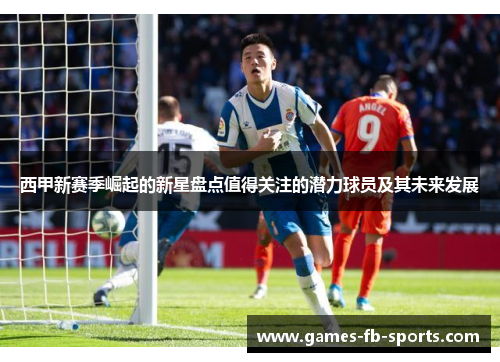 西甲新赛季崛起的新星盘点值得关注的潜力球员及其未来发展 西甲新赛季崛起的新星盘点值得关注的潜力球员及其未来发展