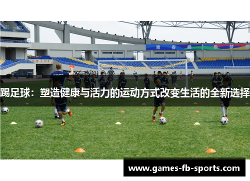 踢足球:塑造健康与活力的运动方式改变生活的全新选择 踢足球:塑造健康与活力的运动方式改变生活的全新选择