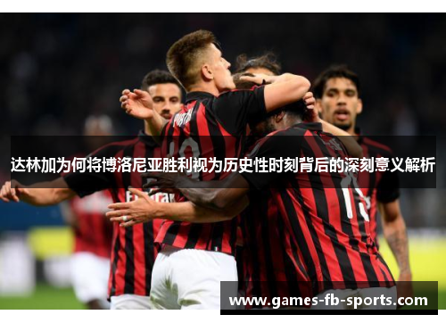 达林加为何将博洛尼亚胜利视为历史性时刻背后的深刻意义解析 达林加为何将博洛尼亚胜利视为历史性时刻背后的深刻意义解析