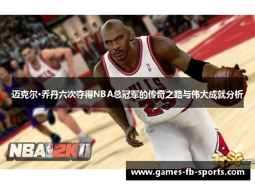 迈克尔·乔丹六次夺得NBA总冠军的传奇之路与伟大成就分析 迈克尔·乔丹六次夺得NBA总冠军的传奇之路与伟大成就分析