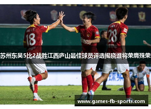 苏州东吴5比2战胜江西庐山最佳球员评选揭晓谁将荣膺殊荣 苏州东吴5比2战胜江西庐山最佳球员评选揭晓谁将荣膺殊荣