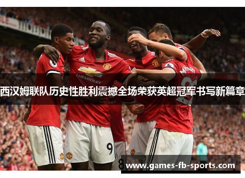 西汉姆联队历史性胜利震撼全场荣获英超冠军书写新篇章
