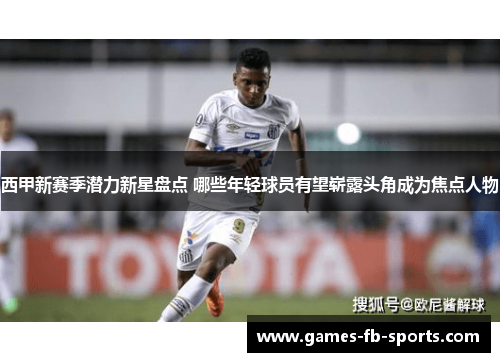 西甲新赛季潜力新星盘点 哪些年轻球员有望崭露头角成为焦点人物