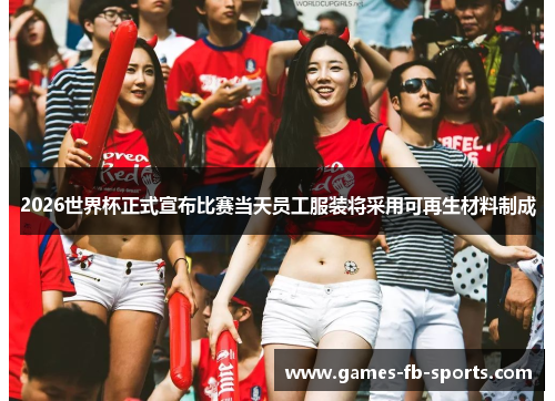 2026世界杯正式宣布比赛当天员工服装将采用可再生材料制成