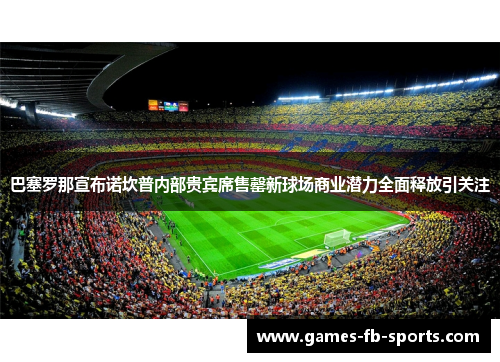 巴塞罗那宣布诺坎普内部贵宾席售罄新球场商业潜力全面释放引关注 巴塞罗那宣布诺坎普内部贵宾席售罄新球场商业潜力全面释放引关注