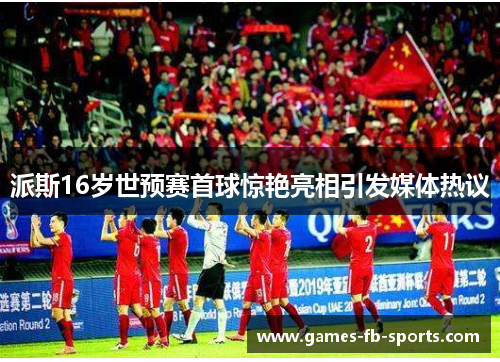 派斯16岁世预赛首球惊艳亮相引发媒体热议 派斯16岁世预赛首球惊艳亮相引发媒体热议