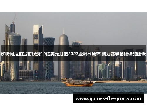 沙特阿拉伯宣布投资10亿美元打造2027亚洲杯场馆 助力赛事基础设施建设