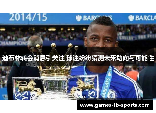 迪布林转会消息引关注 球迷纷纷猜测未来动向与可能性 迪布林转会消息引关注 球迷纷纷猜测未来动向与可能性