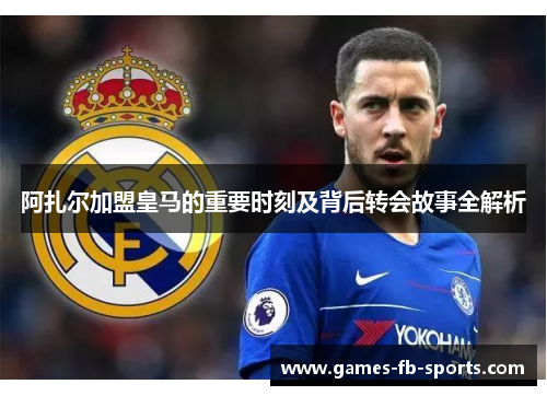 阿扎尔加盟皇马的重要时刻及背后转会故事全解析 阿扎尔加盟皇马的重要时刻及背后转会故事全解析