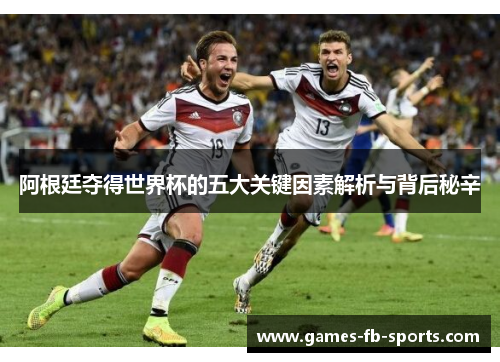 阿根廷夺得世界杯的五大关键因素解析与背后秘辛