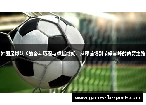 韩国足球队长的奋斗历程与卓越成就:从绿茵场到荣耀巅峰的传奇之路 韩国足球队长的奋斗历程与卓越成就:从绿茵场到荣耀巅峰的传奇之路